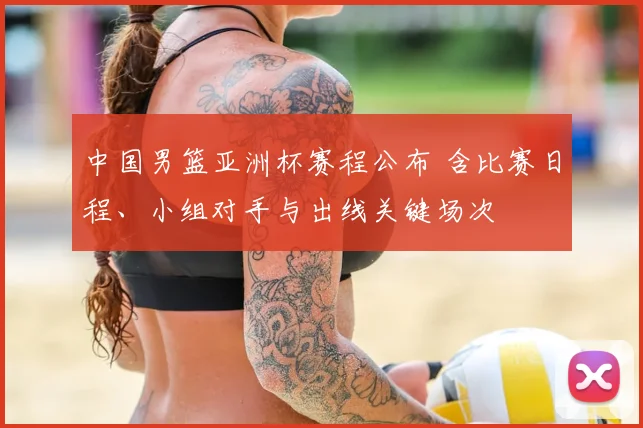 中国男篮亚洲杯赛程公布 含比赛日程、小组对手与出线关键场次