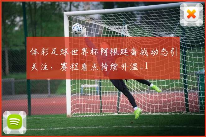 体彩足球世界杯阿根廷备战动态引关注,赛程看点持续升温_1