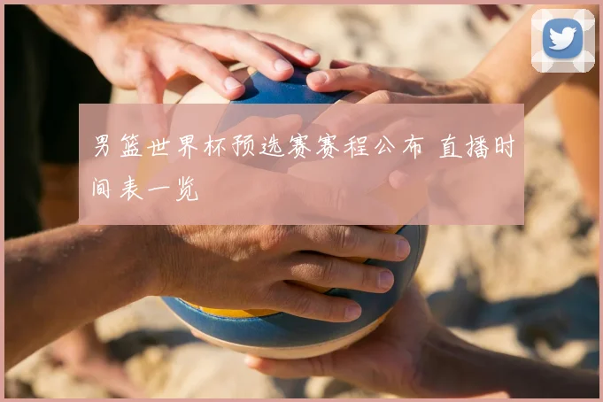 男篮世界杯预选赛赛程公布 直播时间表一览