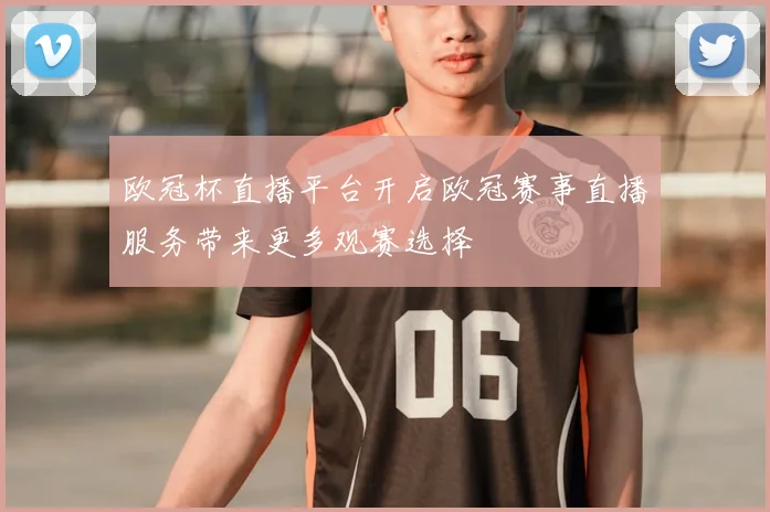 欧冠杯直播平台开启欧冠赛事直播服务带来更多观赛选择