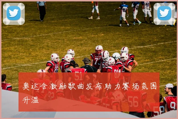 奥运会激励歌曲发布助力赛场氛围升温
