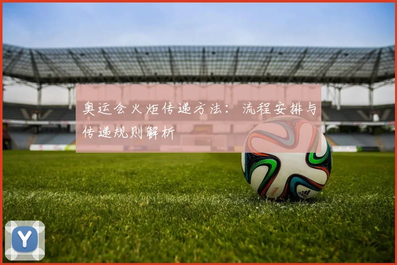 奥运会火炬传递方法：流程安排与传递规则解析