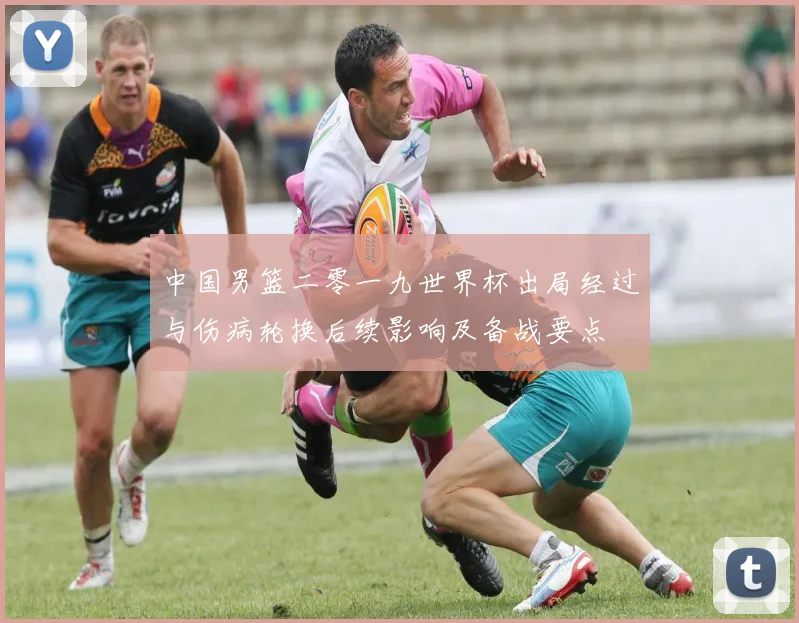 中国男篮二零一九世界杯出局经过与伤病轮换后续影响及备战要点