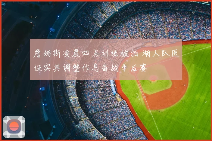詹姆斯凌晨四点训练被拍 湖人队医证实其调整作息备战季后赛
