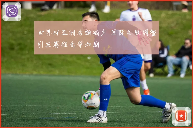 世界杯亚洲名额减少 国际足联调整引发赛程竞争加剧