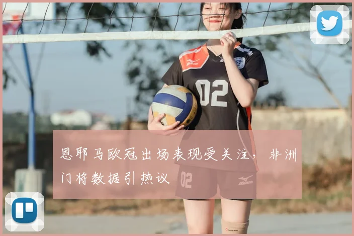 恩耶马欧冠出场表现受关注，非洲门将数据引热议