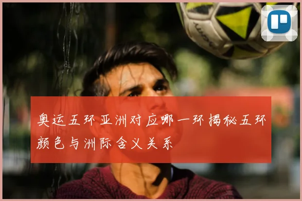 奥运五环亚洲对应哪一环揭秘五环颜色与洲际含义关系