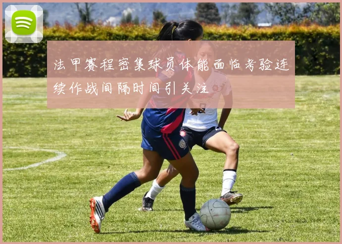 法甲赛程密集球员体能面临考验连续作战间隔时间引关注
