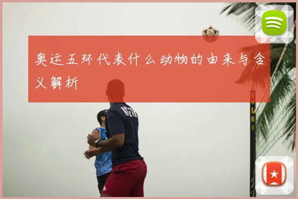 奥运五环代表什么动物的由来与含义解析