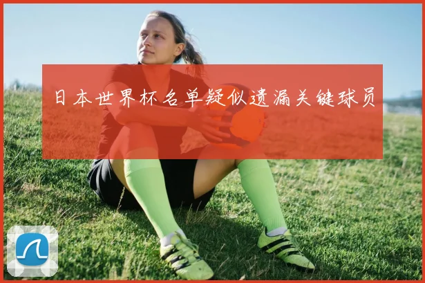 日本世界杯名单疑似遗漏关键球员