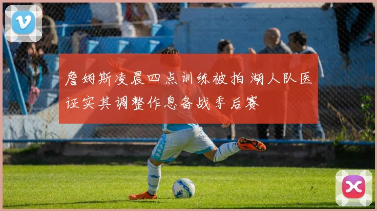 詹姆斯凌晨四点训练被拍 湖人队医证实其调整作息备战季后赛