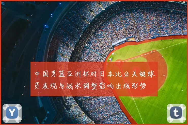 中国男篮亚洲杯对日本比分关键球员表现与战术调整影响出线形势