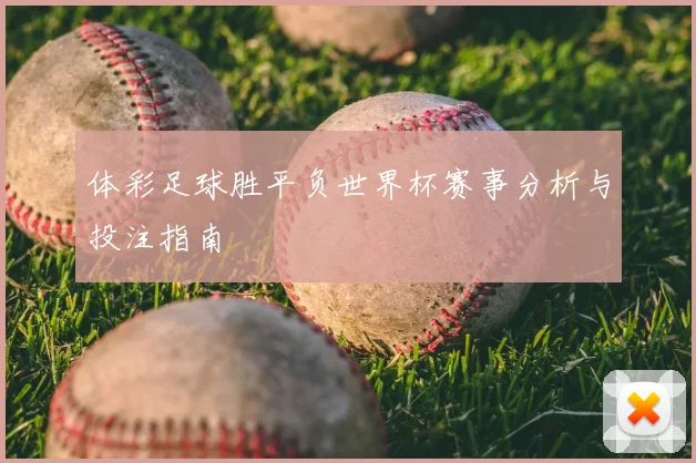 体彩足球胜平负世界杯赛事分析与投注指南